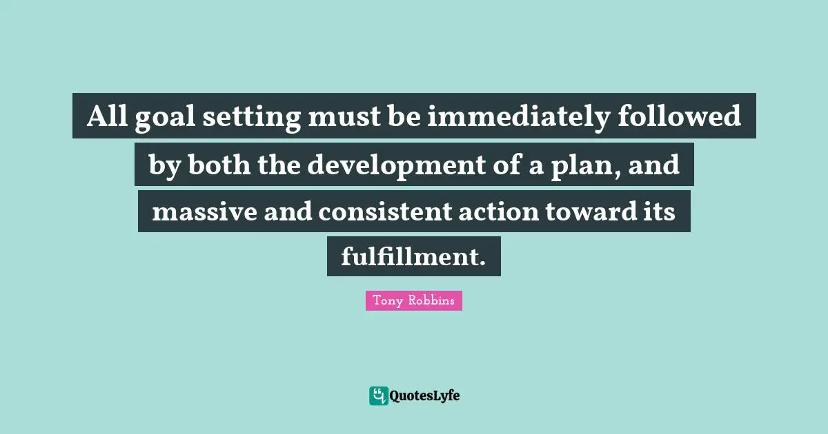 All goal setting must be immediately followed by both the development of a plan, and massive and consistent action toward its fulfillment.