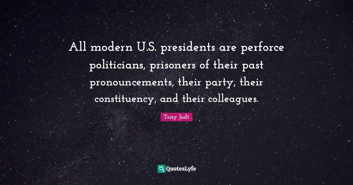 All modern U.S. presidents are perforce politicians, prisoners of their past pronouncements, their party, their constituency, and their colleagues.