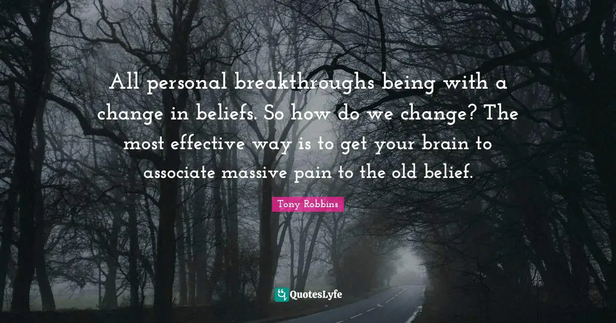 All personal breakthroughs being with a change in beliefs. So how do we change? The most effective way is to get your brain to associate massive pain to the old belief.