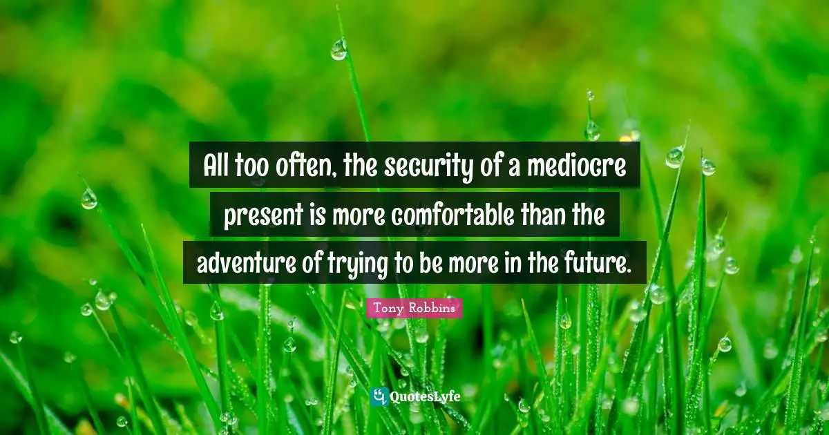 All too often, the security of a mediocre present is more comfortable than the adventure of trying to be more in the future.
