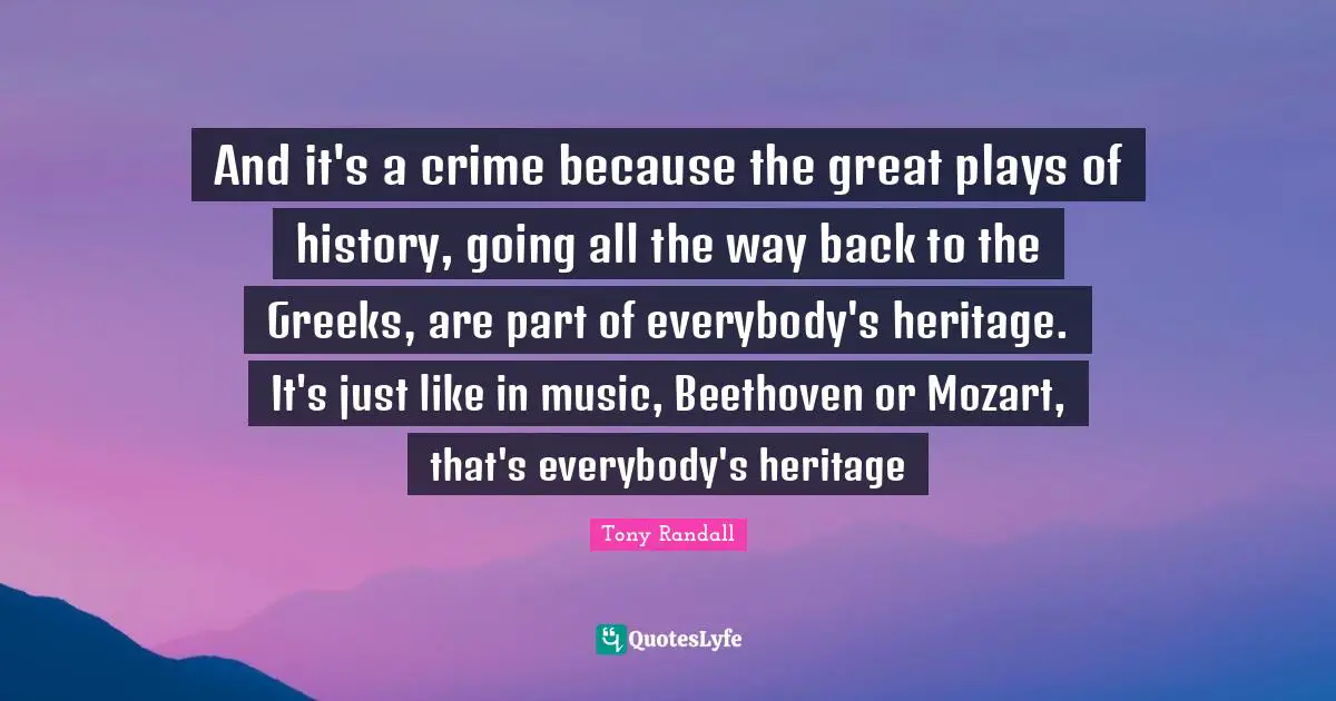 Tony Randall Quotes: "And it's a crime because the great plays of history, going all the way back to the Greeks, are part of everybody's heritage. It's just like in music, Beethoven or Mozart, that's everybody's heritage"