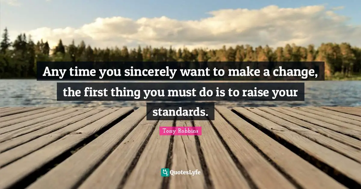 Any time you sincerely want to make a change, the first thing you must do is to raise your standards.