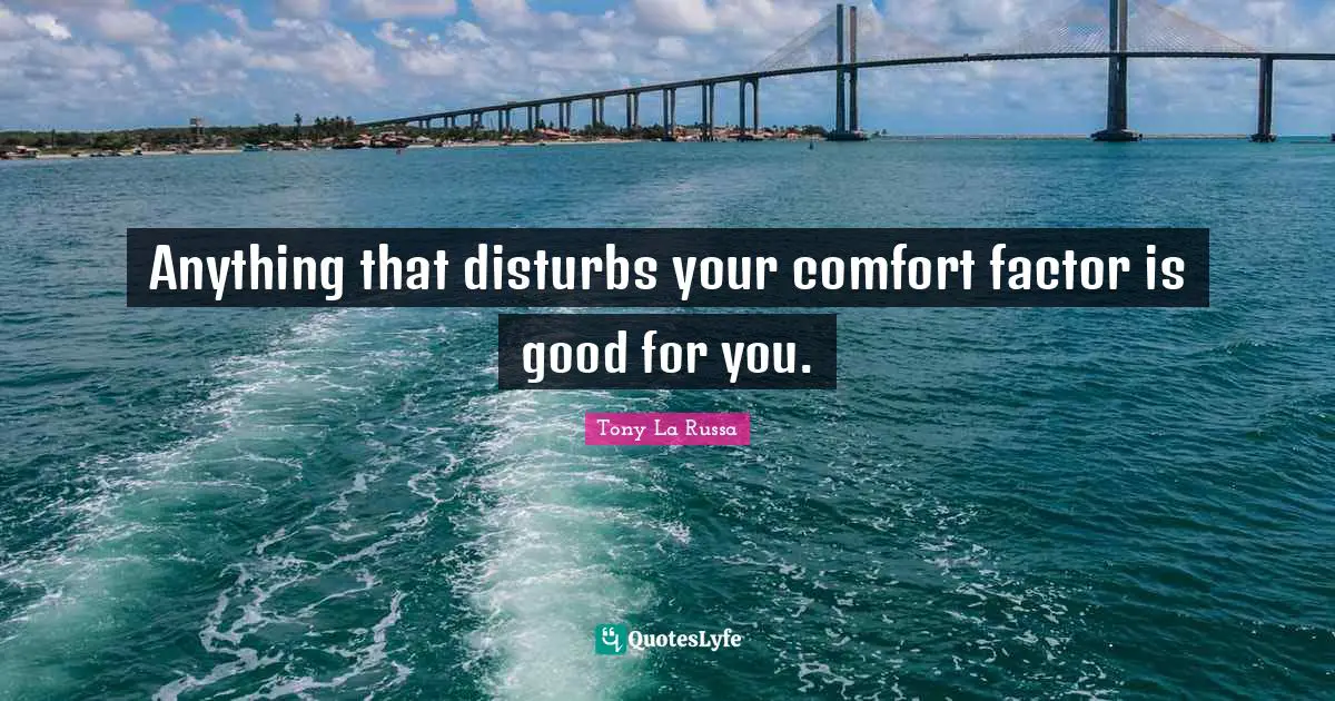 Anything that disturbs your comfort factor is good for you.