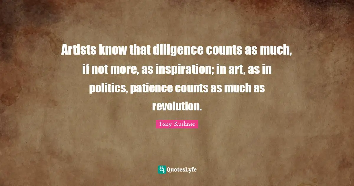 Artists know that diligence counts as much, if not more, as inspiration; in art, as in politics, patience counts as much as revolution.