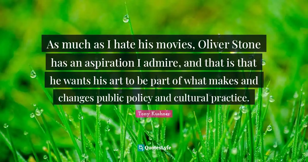 Public Policy Quotes: "As much as I hate his movies, Oliver Stone has an aspiration I admire, and that is that he wants his art to be part of what makes and changes public policy and cultural practice."