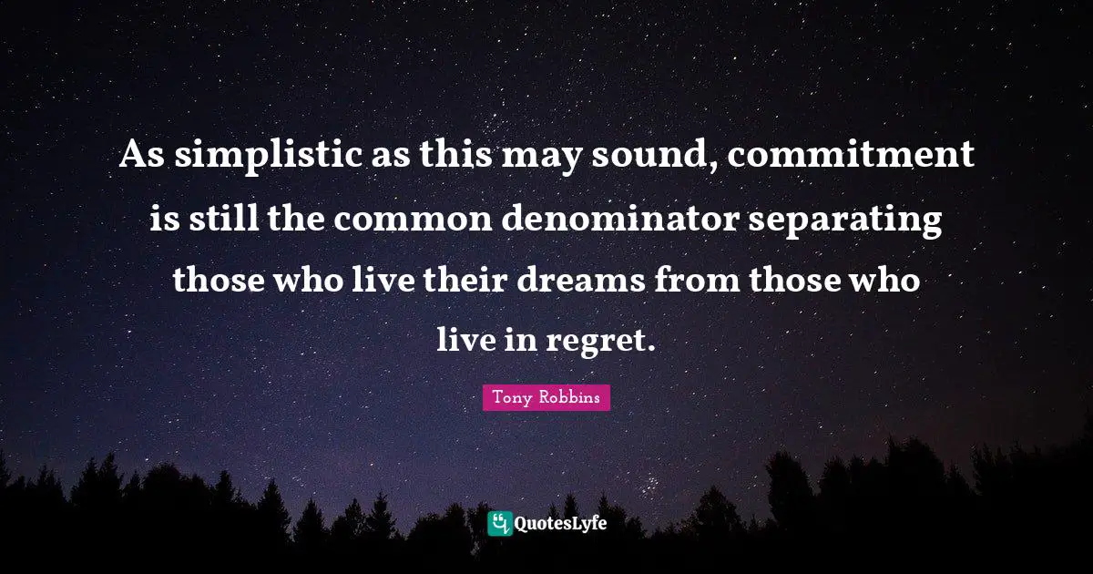 As simplistic as this may sound, commitment is still the common denominator separating those who live their dreams from those who live in regret.