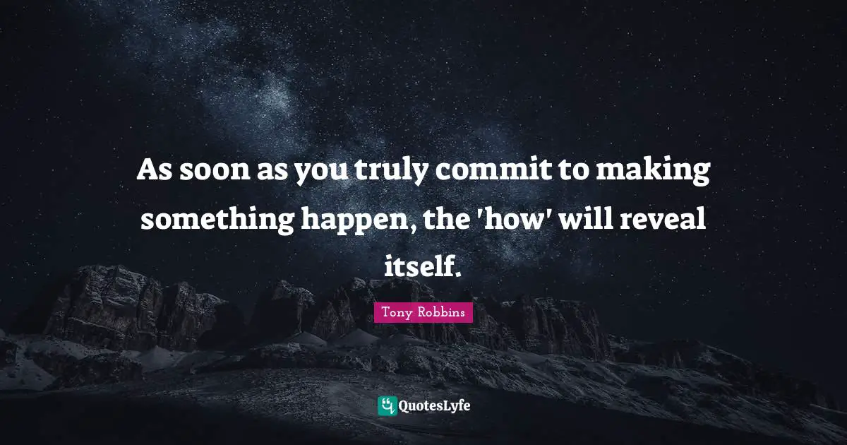 As soon as you truly commit to making something happen, the 'how' will reveal itself.