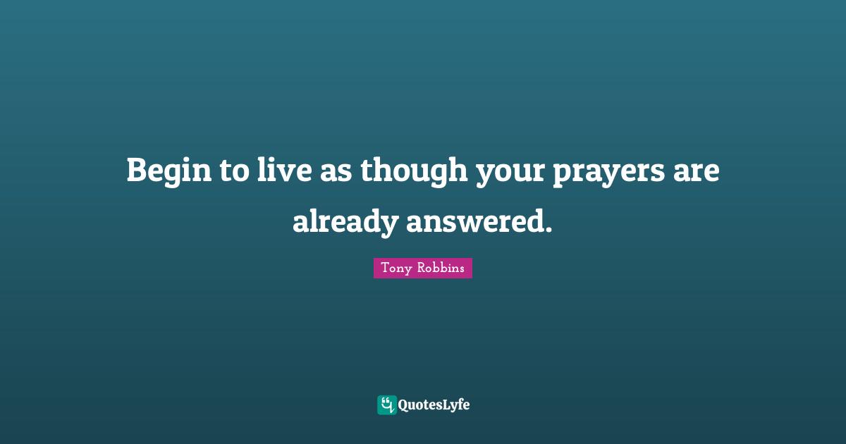Tony Robbins Quotes: "Begin to live as though your prayers are already answered."