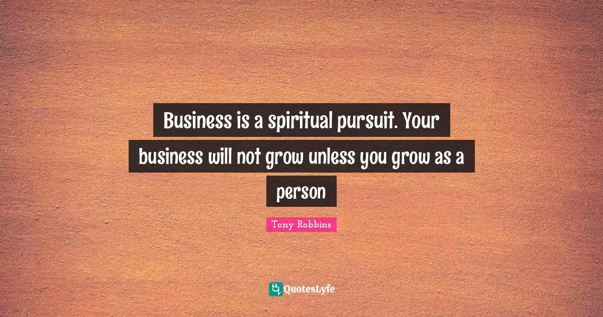 Business is a spiritual pursuit. Your business will not grow unless you grow as a person