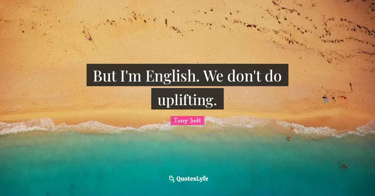 But I'm English. We don't do uplifting.