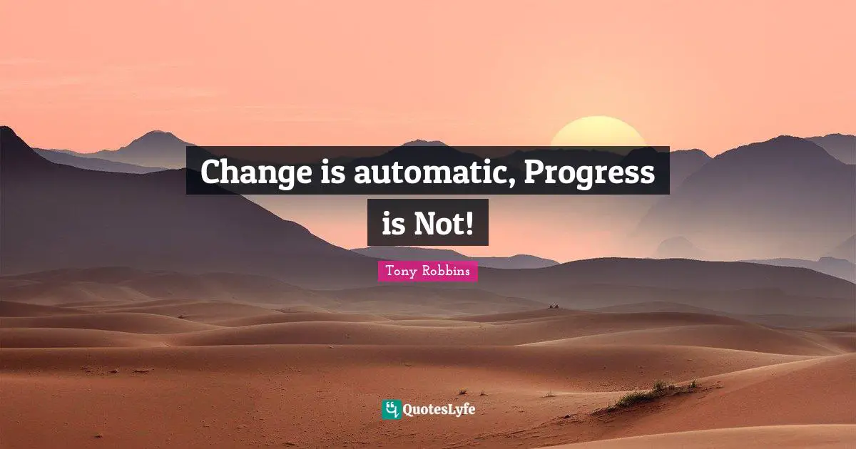 Change is automatic, Progress is Not!
