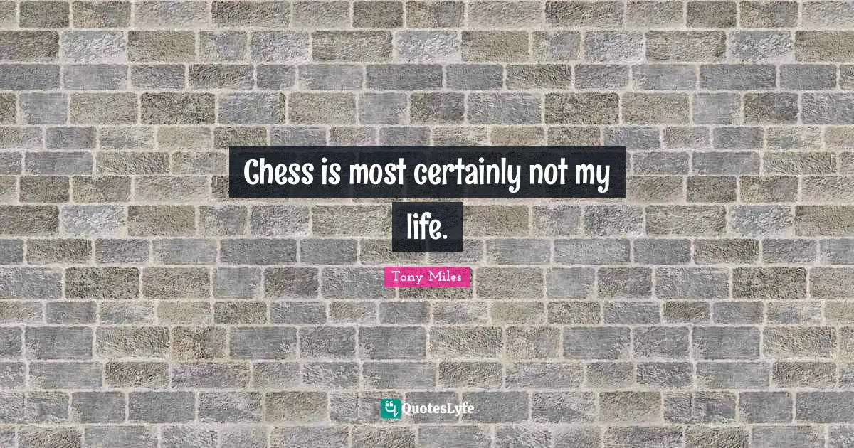 Chess is most certainly not my life.