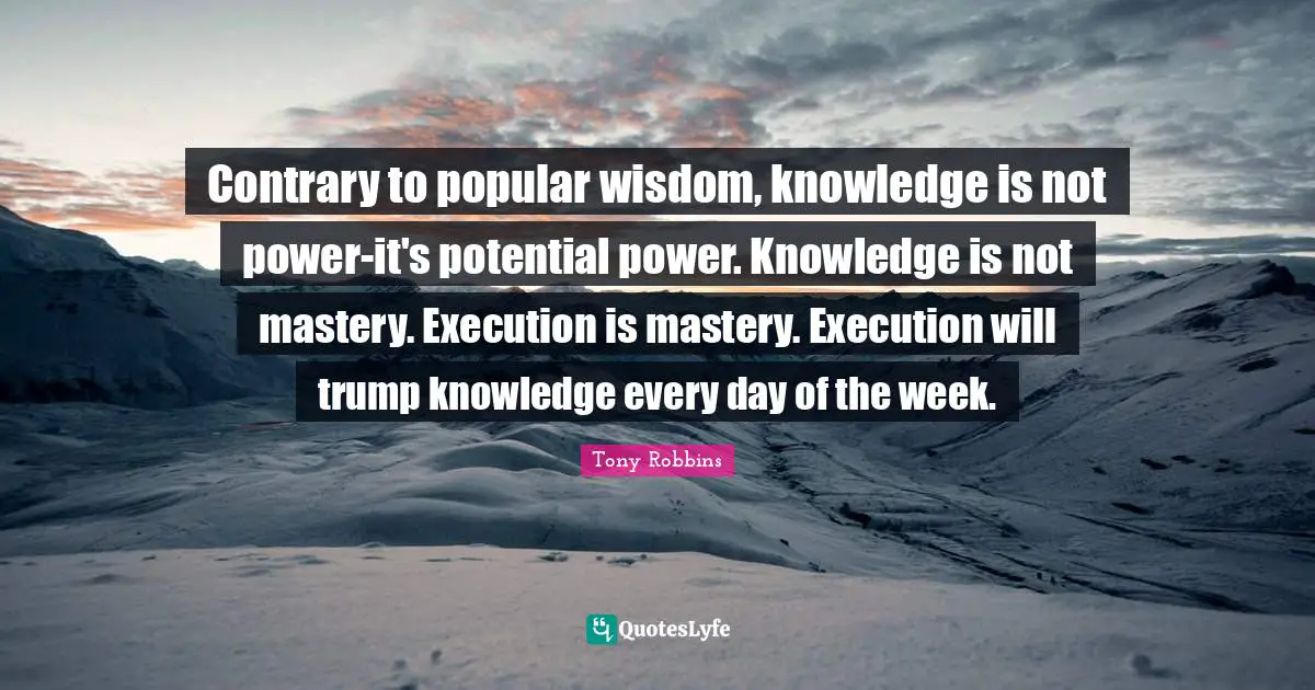 Trump Quotes: "Contrary to popular wisdom, knowledge is not power-it's potential power. Knowledge is not mastery. Execution is mastery. Execution will trump knowledge every day of the week."