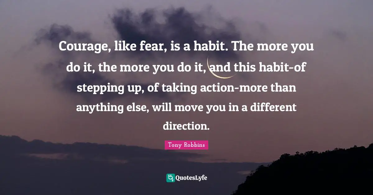 Taking Action Quotes: "Courage, like fear, is a habit. The more you do it, the more you do it, and this habit-of stepping up, of taking action-more than anything else, will move you in a different direction."