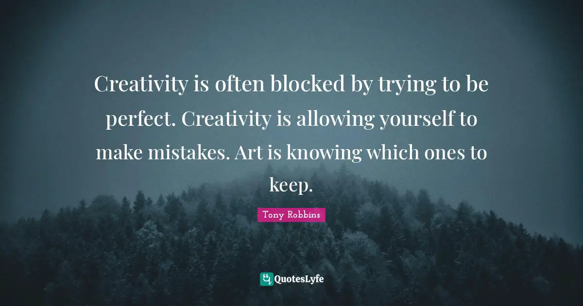 Creativity is often blocked by trying to be perfect. Creativity is allowing yourself to make mistakes. Art is knowing which ones to keep.