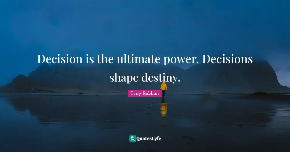 Decision is the ultimate power. Decisions shape destiny.