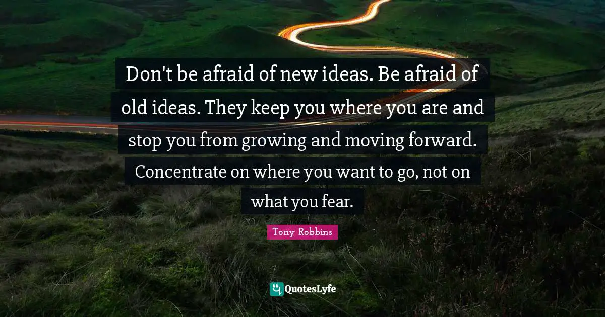 Tony Robbins Quotes: "Don't be afraid of new ideas. Be afraid of old ideas. They keep you where you are and stop you from growing and moving forward. Concentrate on where you want to go, not on what you fear."