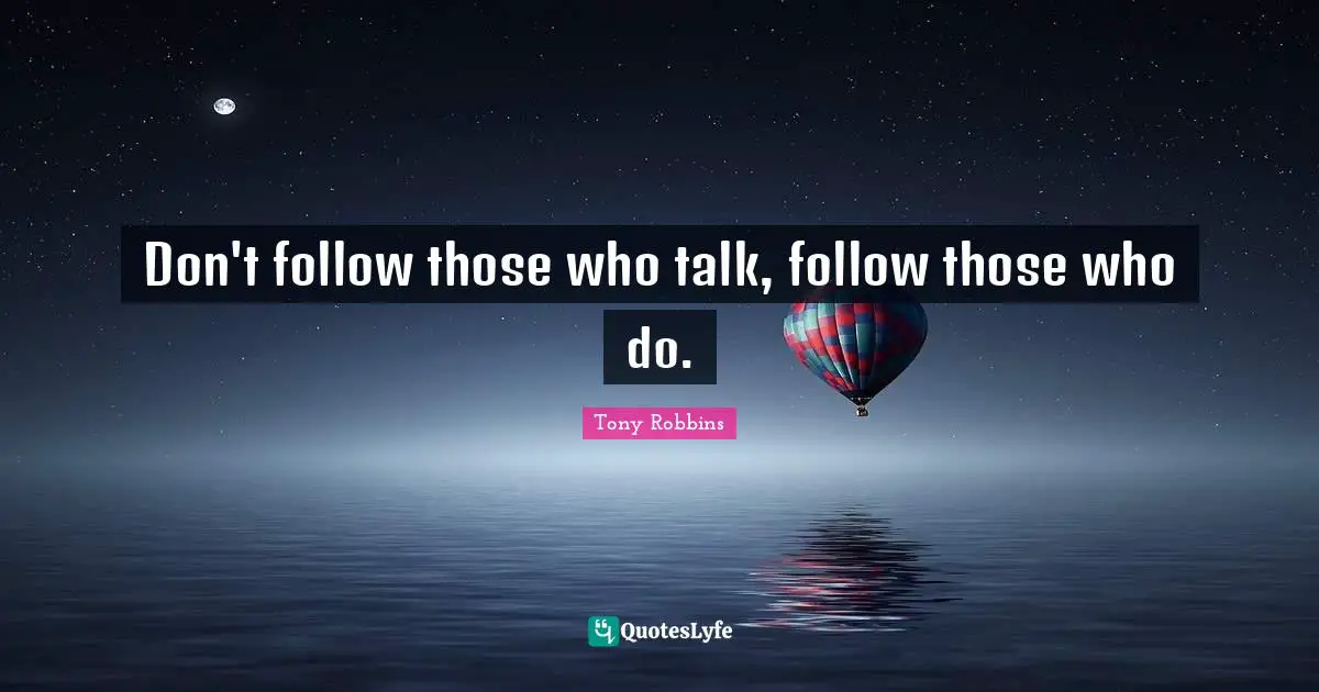 Don't follow those who talk, follow those who do.