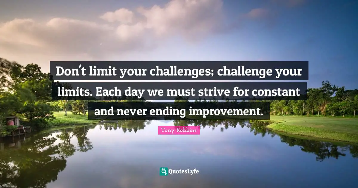 Never Ending Quotes: "Don't limit your challenges; challenge your limits. Each day we must strive for constant and never ending improvement."