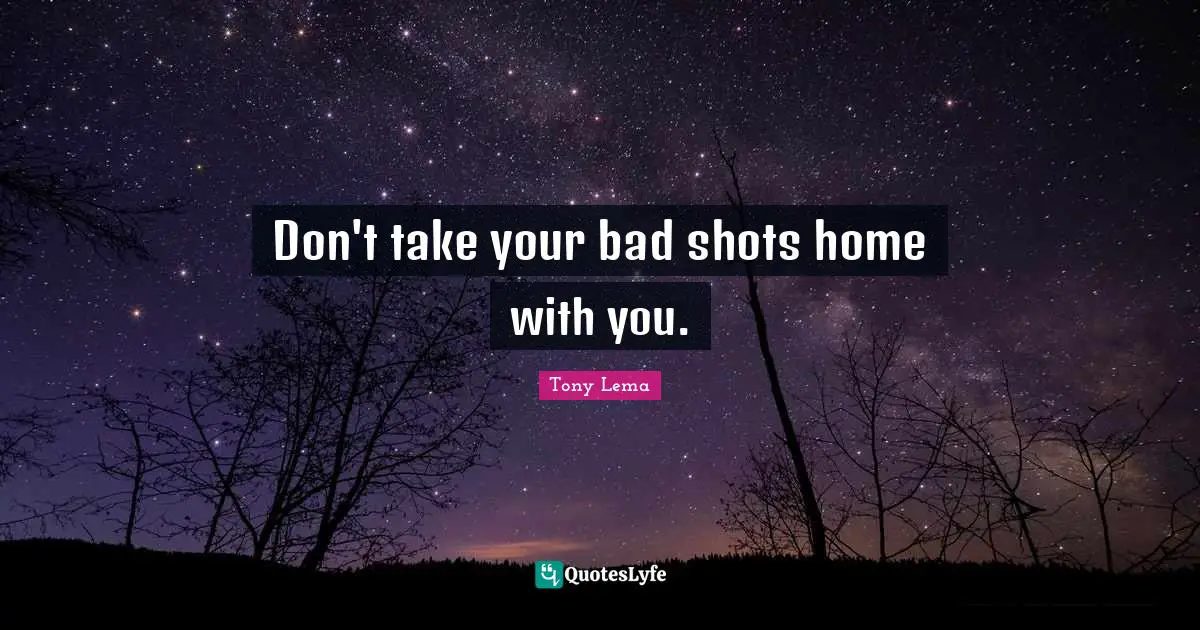 Don't take your bad shots home with you.