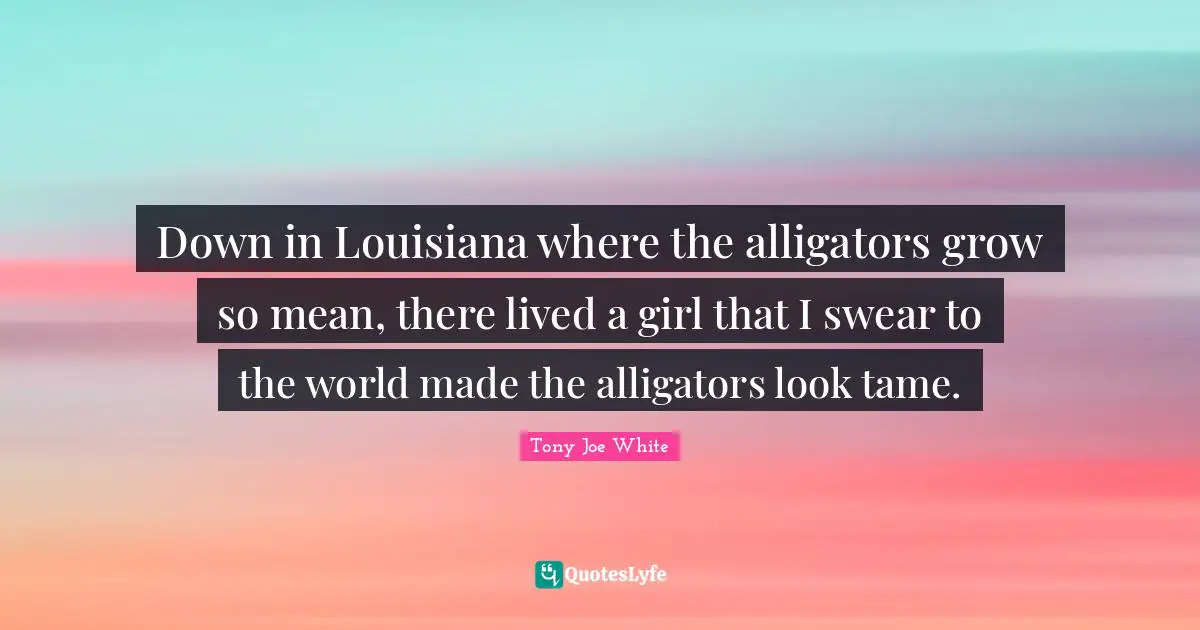 Down in Louisiana where the alligators grow so mean, there lived a girl that I swear to the world made the alligators look tame.