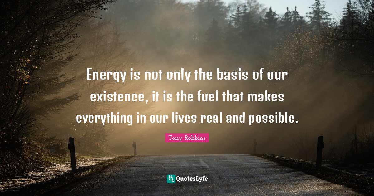 Energy is not only the basis of our existence, it is the fuel that mak... Quote by Tony Robbins