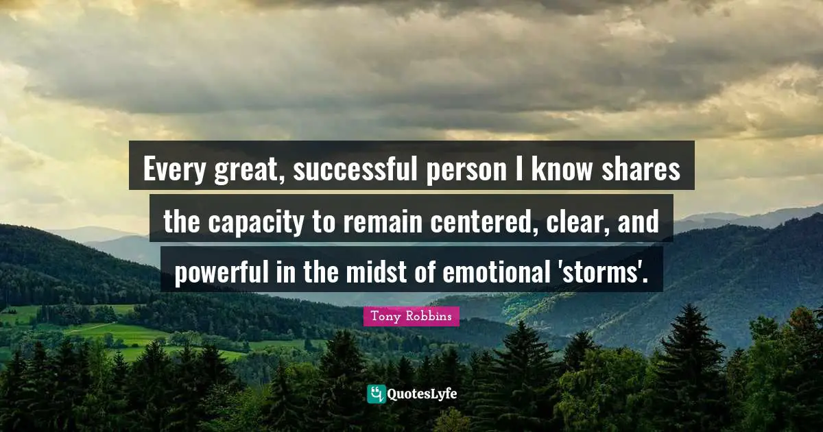 Every great, successful person I know shares the capacity to remain centered, clear, and powerful in the midst of emotional 'storms'.