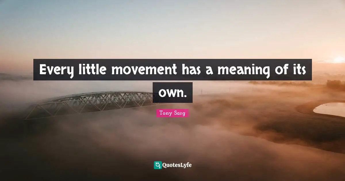 Every little movement has a meaning of its own.