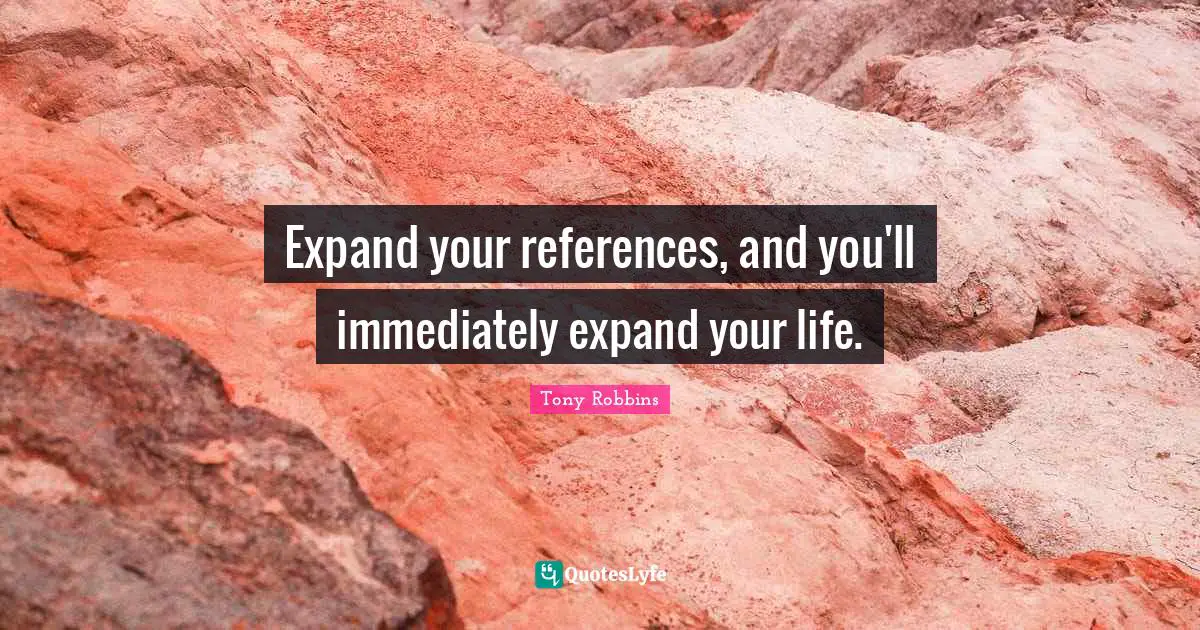 Expand your references, and you'll immediately expand your life.