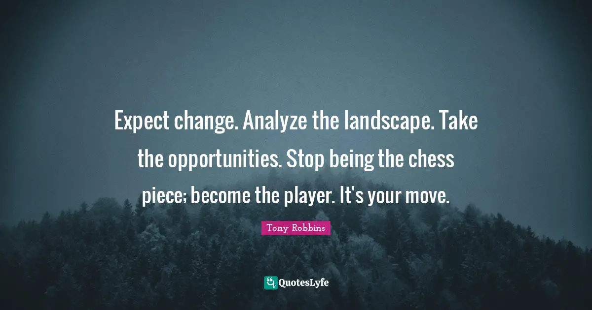 Expect change. Analyze the landscape. Take the opportunities. Stop being the chess piece; become the player. It's your move.