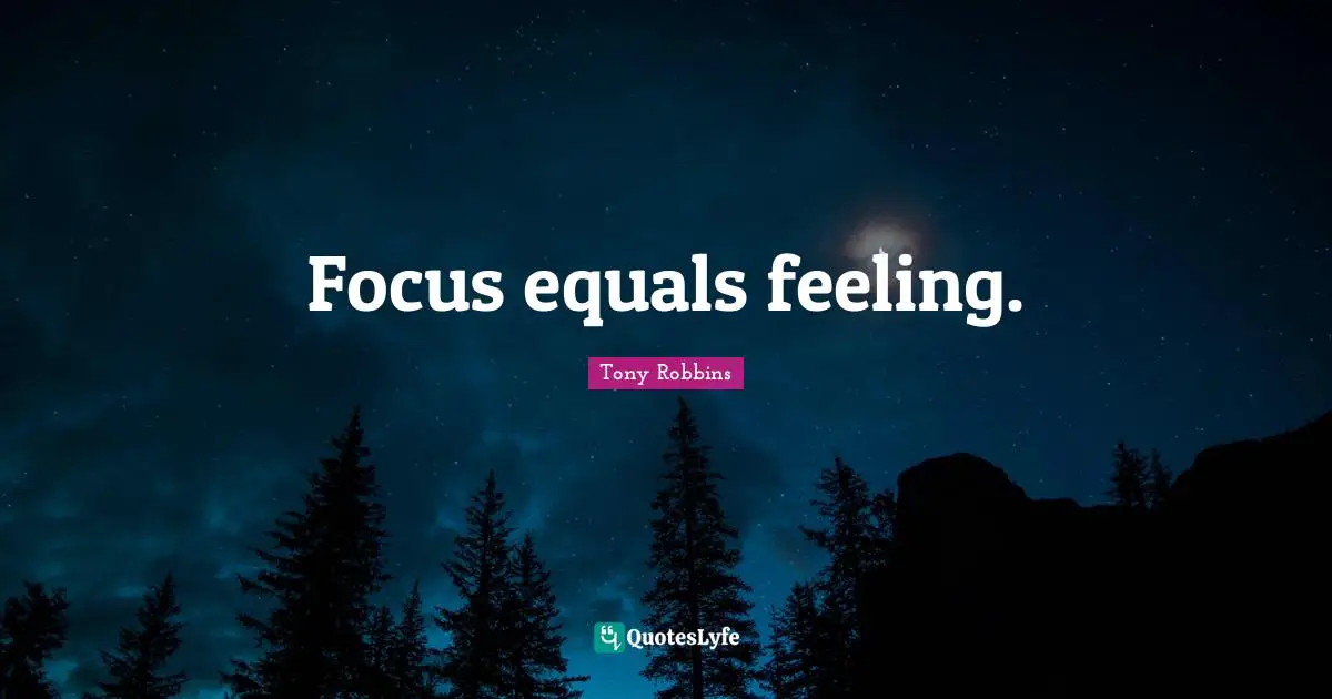 Focus equals feeling.