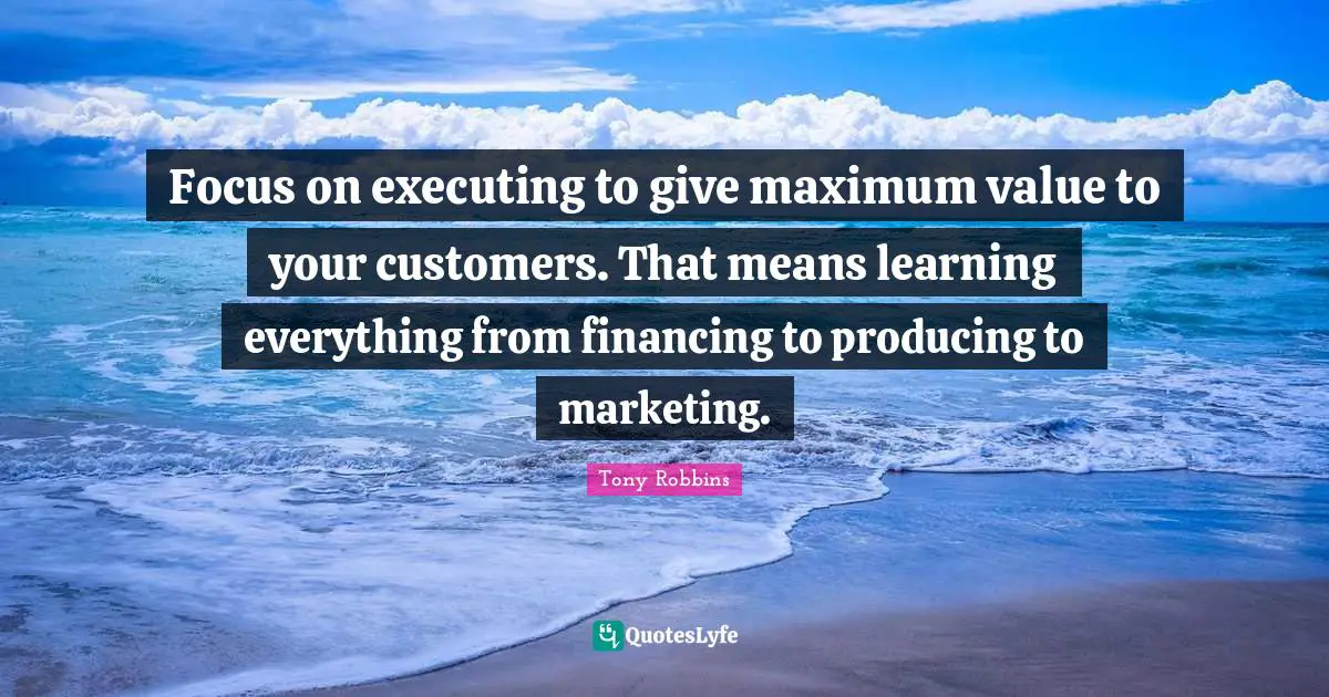 Focus on executing to give maximum value to your customers. That means learning everything from financing to producing to marketing.
