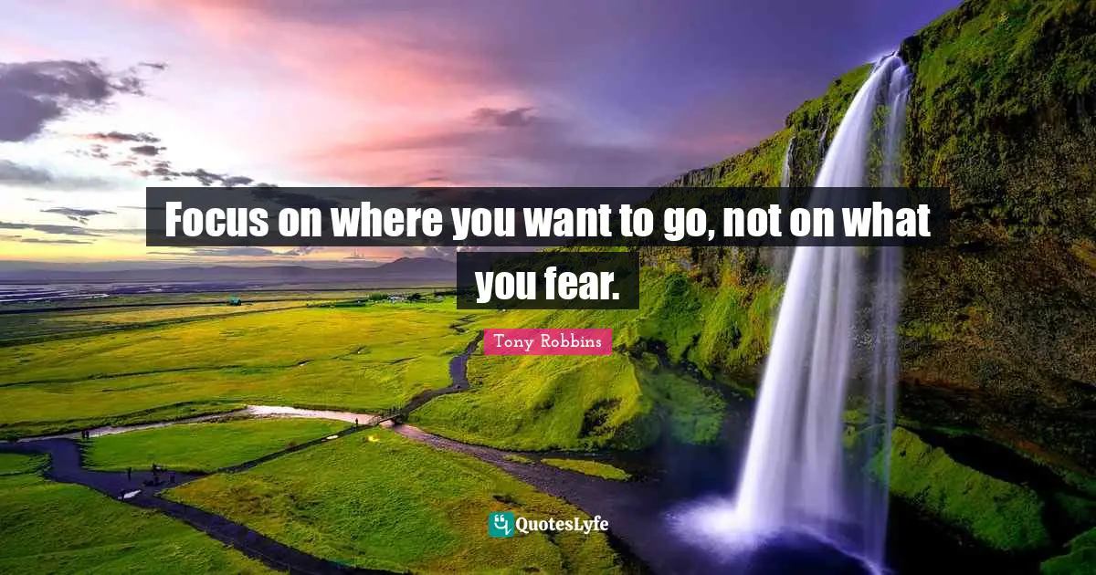 Tony Robbins Quotes: Focus on where you want to go, not on what you fear.