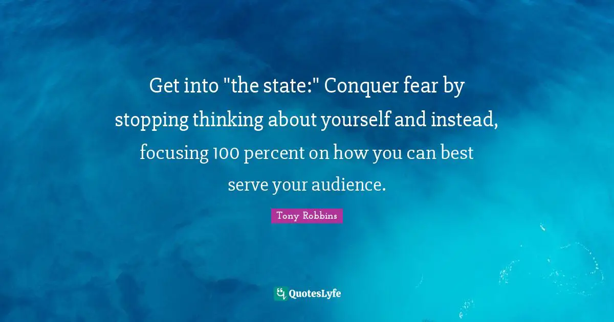Conquer Fear Quotes: "Get into "the state:" Conquer fear by stopping thinking about yourself and instead, focusing 100 percent on how you can best serve your audience."