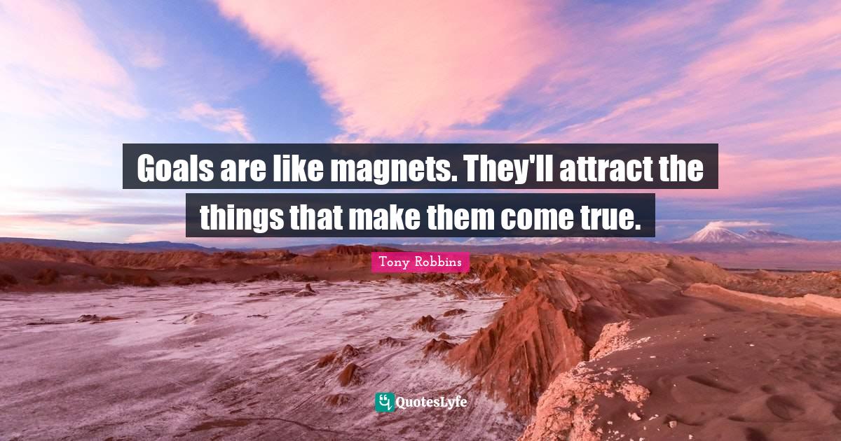 Goals are like They'll attract the things that make them come