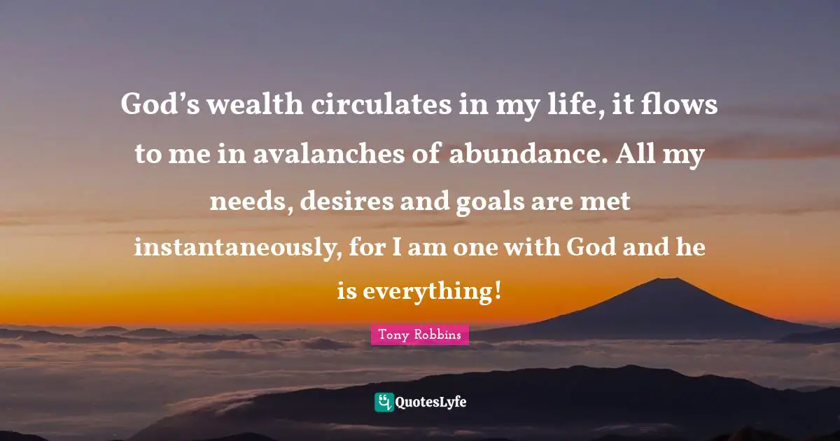 God’s wealth circulates in my life, it flows to me in avalanches of abundance. All my needs, desires and goals are met instantaneously, for I am one with God and he is everything!