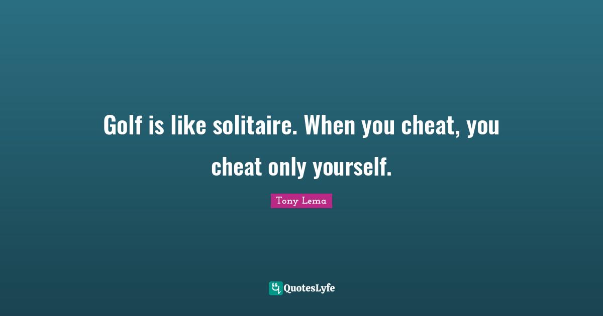 Golf is like solitaire. When you cheat, you cheat only yourself.