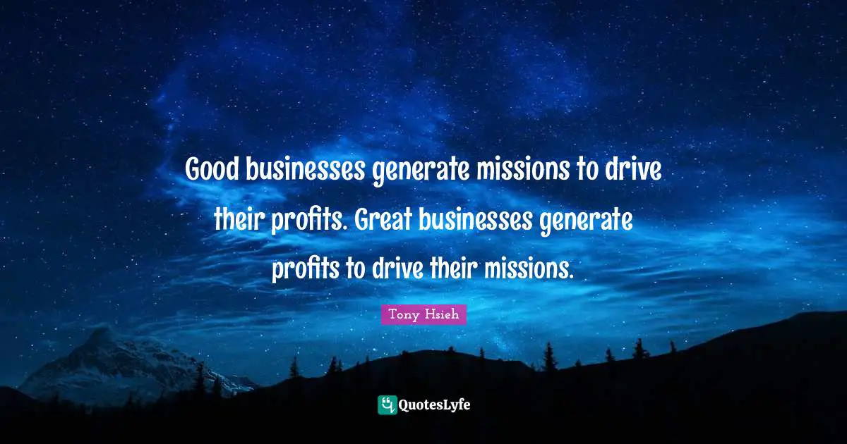 Great Business Quotes: "Good businesses generate missions to drive their profits. Great businesses generate profits to drive their missions."