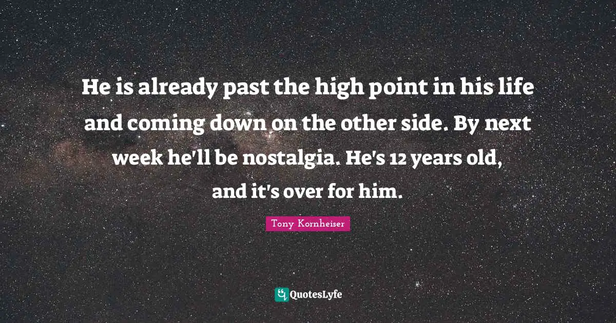 He is already past the high point in his life and coming down on the other side. By next week he'll be nostalgia. He's 12 years old, and it's over for him.