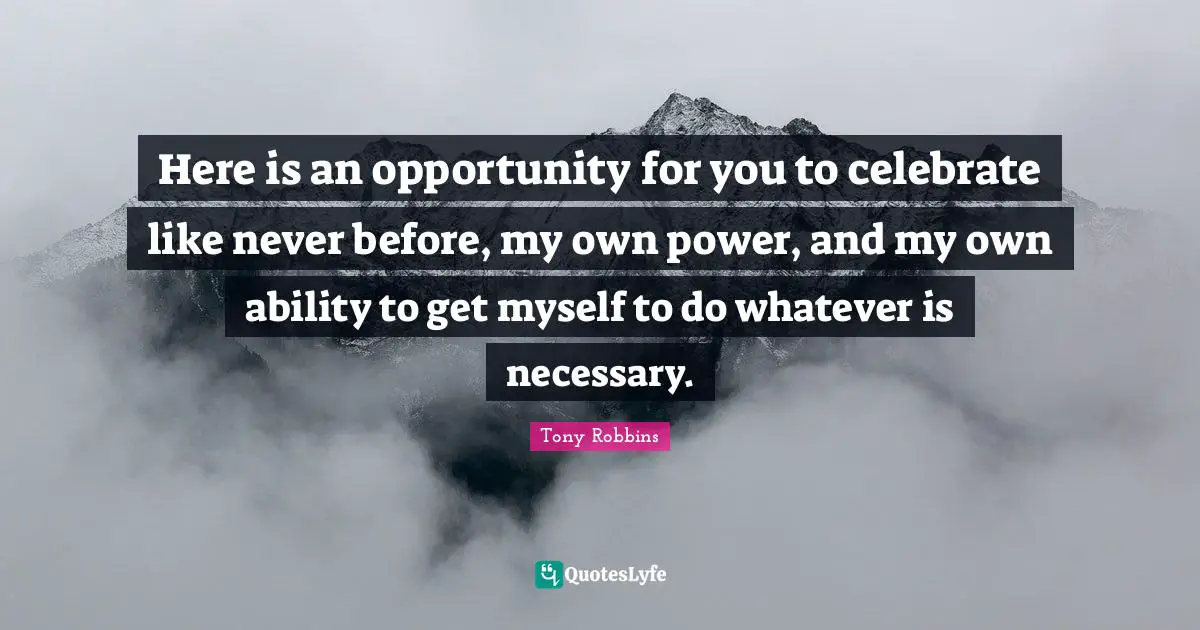 Here is an opportunity for you to celebrate like never before, my own power, and my own ability to get myself to do whatever is necessary.