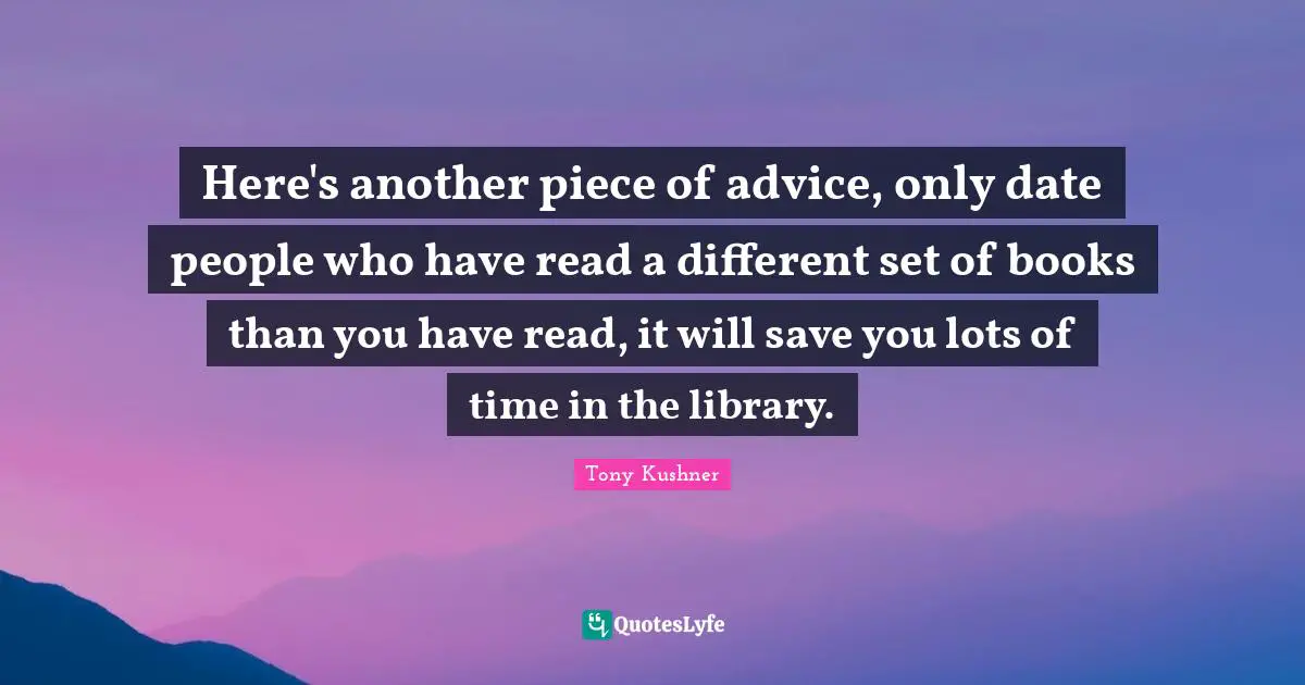 Here's another piece of advice, only date people who have read a different set of books than you have read, it will save you lots of time in the library.