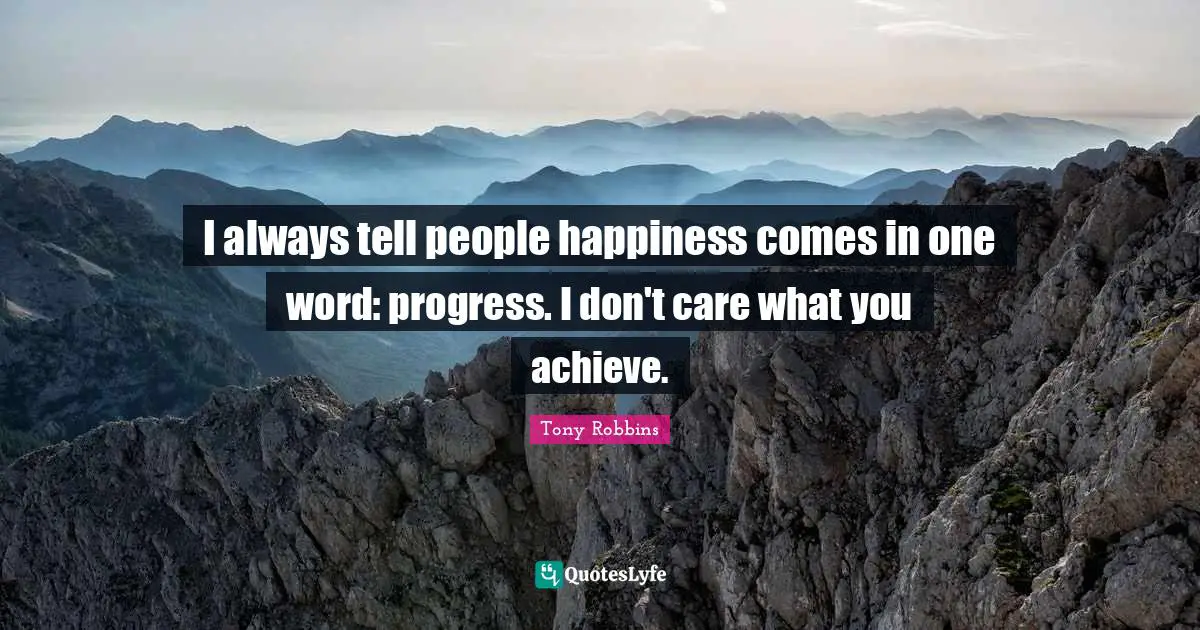 I always tell people happiness comes in one word: progress. I don't care what you achieve.