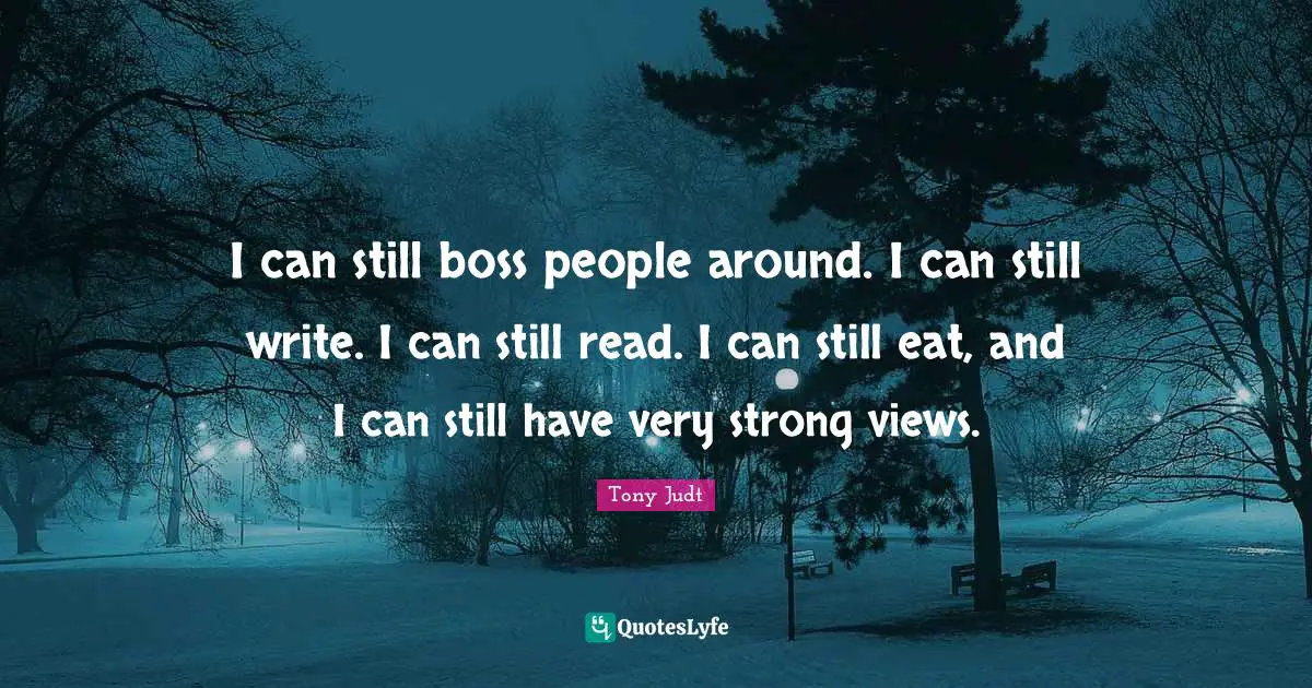 I can still boss people around. I can still write. I can still read. I can still eat, and I can still have very strong views.