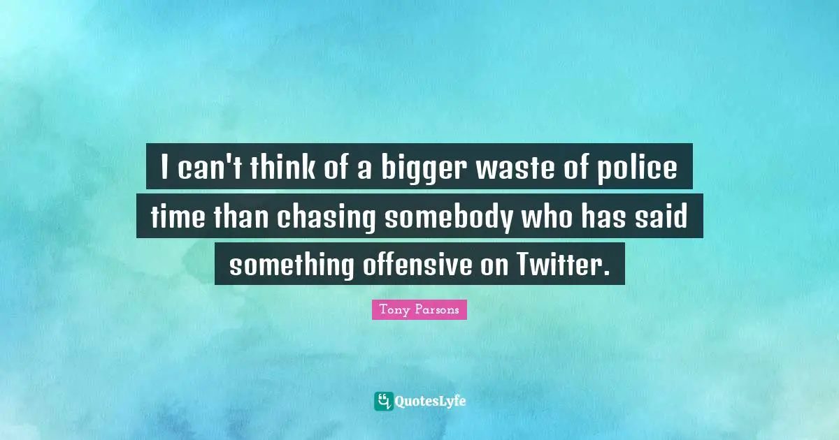 Tony Parsons Quotes: "I can't think of a bigger waste of police time than chasing somebody who has said something offensive on Twitter."