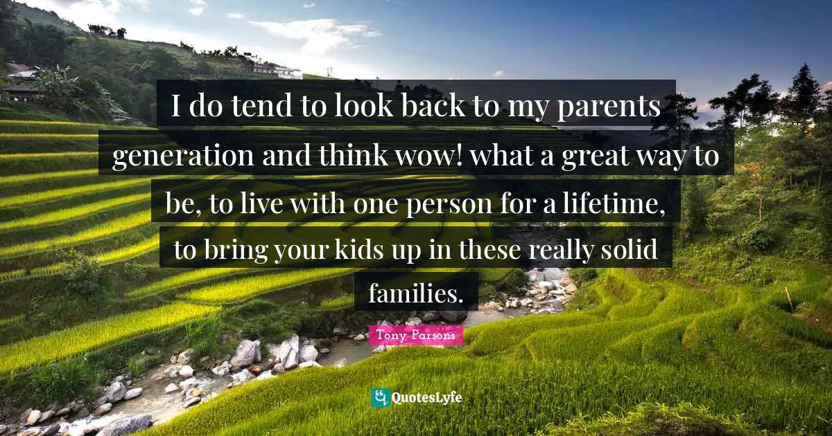 Tony Parsons Quotes: "I do tend to look back to my parents generation and think wow! what a great way to be, to live with one person for a lifetime, to bring your kids up in these really solid families."