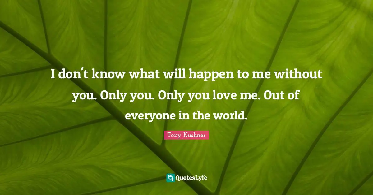 I don't know what will happen to me without you. Only you. Only you love me. Out of everyone in the world.