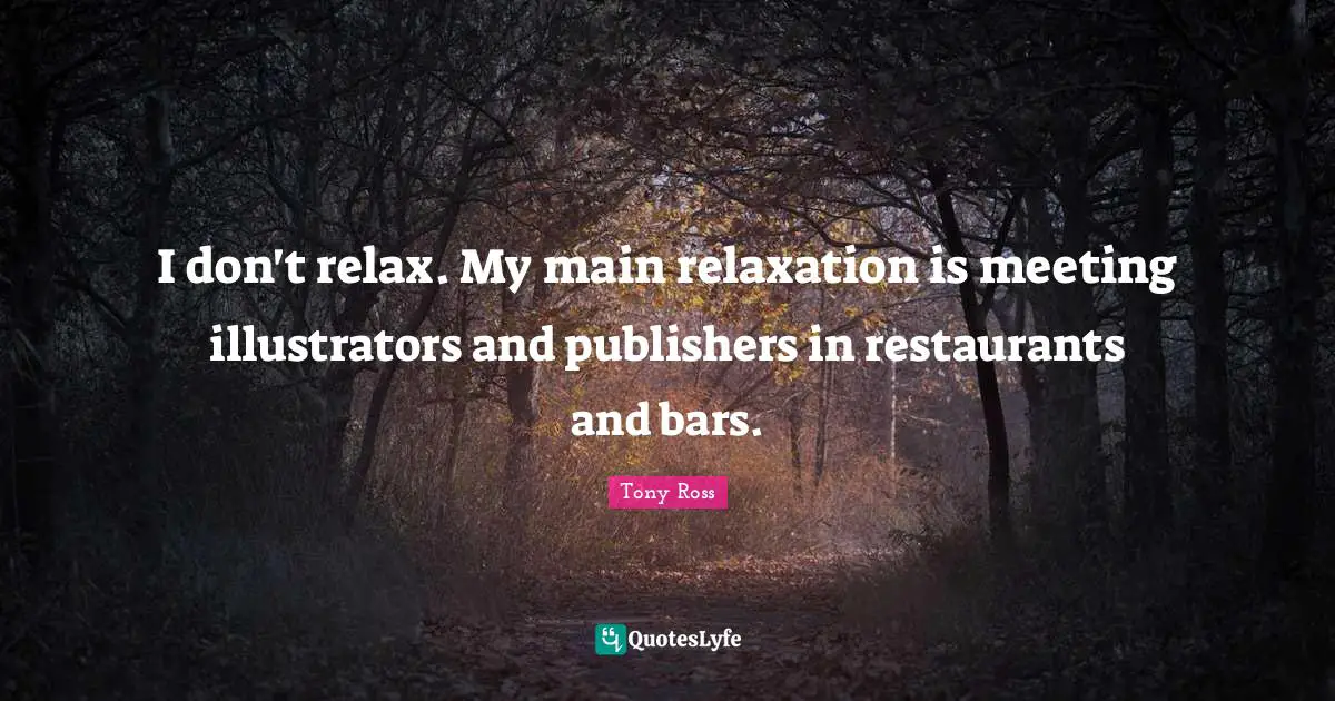 I don't relax. My main relaxation is meeting illustrators and publishers in restaurants and bars.