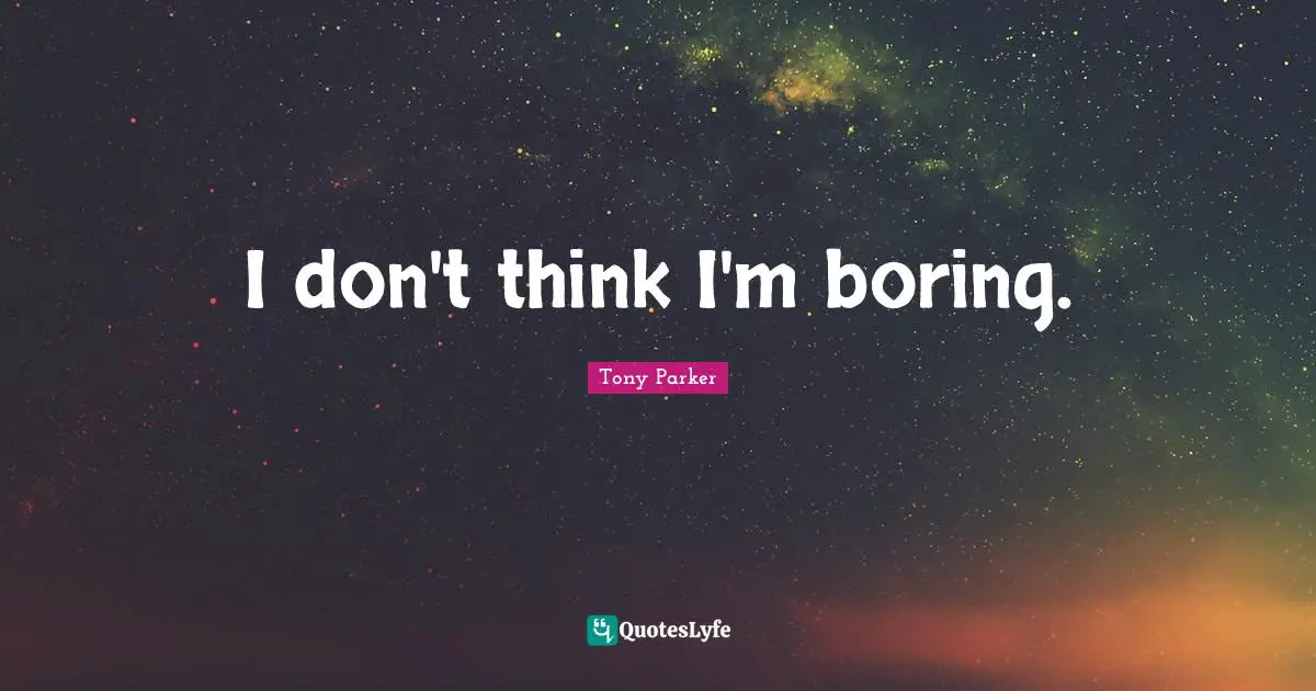 I don't think I'm boring.