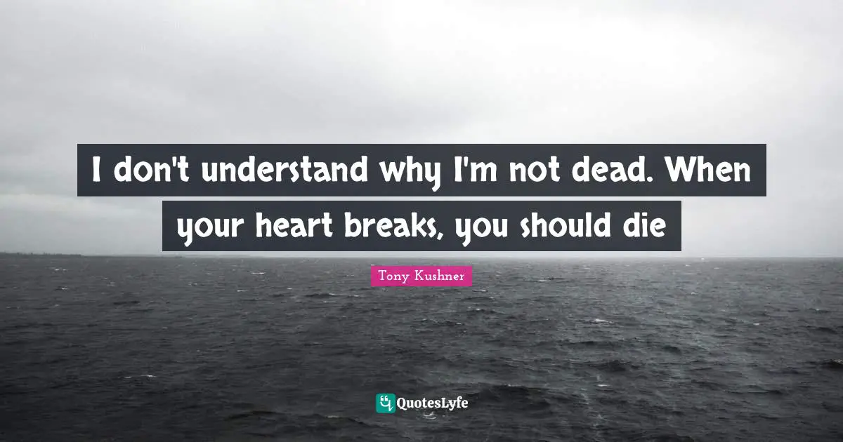 Heart Break Quotes: "I don't understand why I'm not dead. When your heart breaks, you should die"