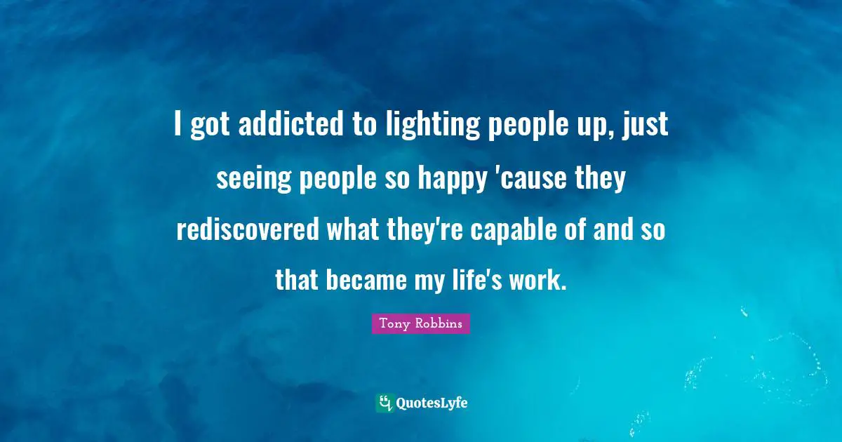 I got addicted to lighting people up, just seeing people so happy 'cause they rediscovered what they're capable of and so that became my life's work.